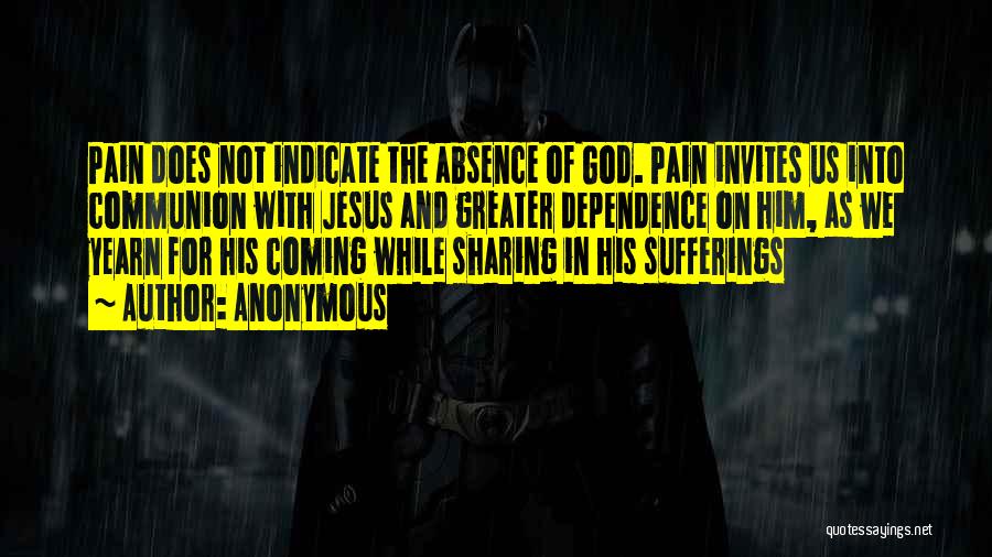 Anonymous Quotes: Pain Does Not Indicate The Absence Of God. Pain Invites Us Into Communion With Jesus And Greater Dependence On Him,