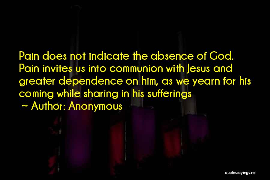 Anonymous Quotes: Pain Does Not Indicate The Absence Of God. Pain Invites Us Into Communion With Jesus And Greater Dependence On Him,