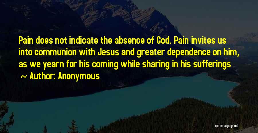 Anonymous Quotes: Pain Does Not Indicate The Absence Of God. Pain Invites Us Into Communion With Jesus And Greater Dependence On Him,