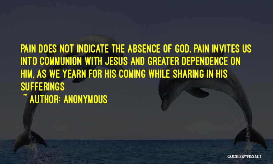 Anonymous Quotes: Pain Does Not Indicate The Absence Of God. Pain Invites Us Into Communion With Jesus And Greater Dependence On Him,