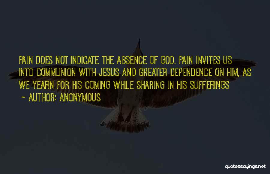 Anonymous Quotes: Pain Does Not Indicate The Absence Of God. Pain Invites Us Into Communion With Jesus And Greater Dependence On Him,