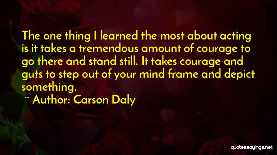 Carson Daly Quotes: The One Thing I Learned The Most About Acting Is It Takes A Tremendous Amount Of Courage To Go There