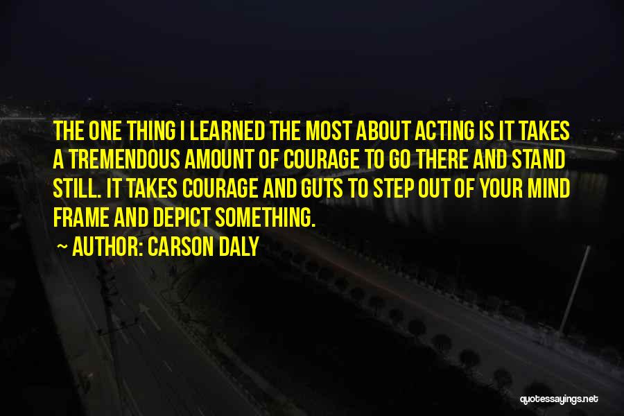 Carson Daly Quotes: The One Thing I Learned The Most About Acting Is It Takes A Tremendous Amount Of Courage To Go There