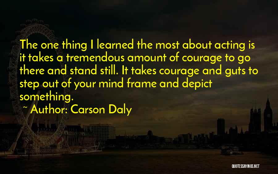 Carson Daly Quotes: The One Thing I Learned The Most About Acting Is It Takes A Tremendous Amount Of Courage To Go There