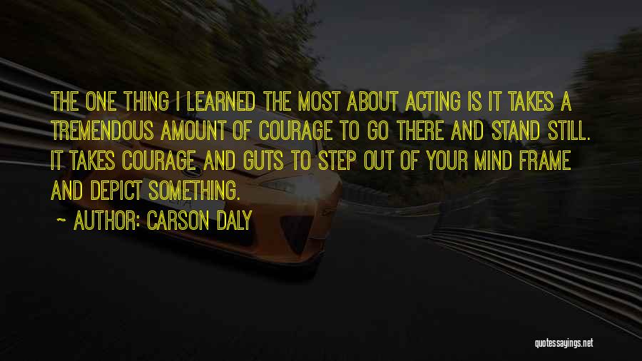 Carson Daly Quotes: The One Thing I Learned The Most About Acting Is It Takes A Tremendous Amount Of Courage To Go There