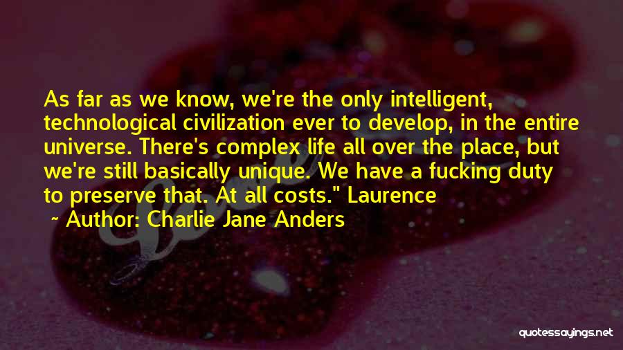 Charlie Jane Anders Quotes: As Far As We Know, We're The Only Intelligent, Technological Civilization Ever To Develop, In The Entire Universe. There's Complex