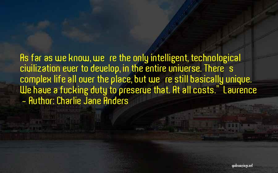 Charlie Jane Anders Quotes: As Far As We Know, We're The Only Intelligent, Technological Civilization Ever To Develop, In The Entire Universe. There's Complex