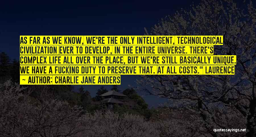 Charlie Jane Anders Quotes: As Far As We Know, We're The Only Intelligent, Technological Civilization Ever To Develop, In The Entire Universe. There's Complex