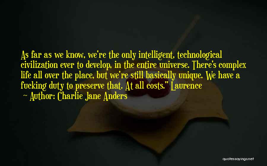 Charlie Jane Anders Quotes: As Far As We Know, We're The Only Intelligent, Technological Civilization Ever To Develop, In The Entire Universe. There's Complex