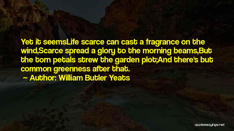 William Butler Yeats Quotes: Yet It Seemslife Scarce Can Cast A Fragrance On The Wind,scarce Spread A Glory To The Morning Beams,but The Torn