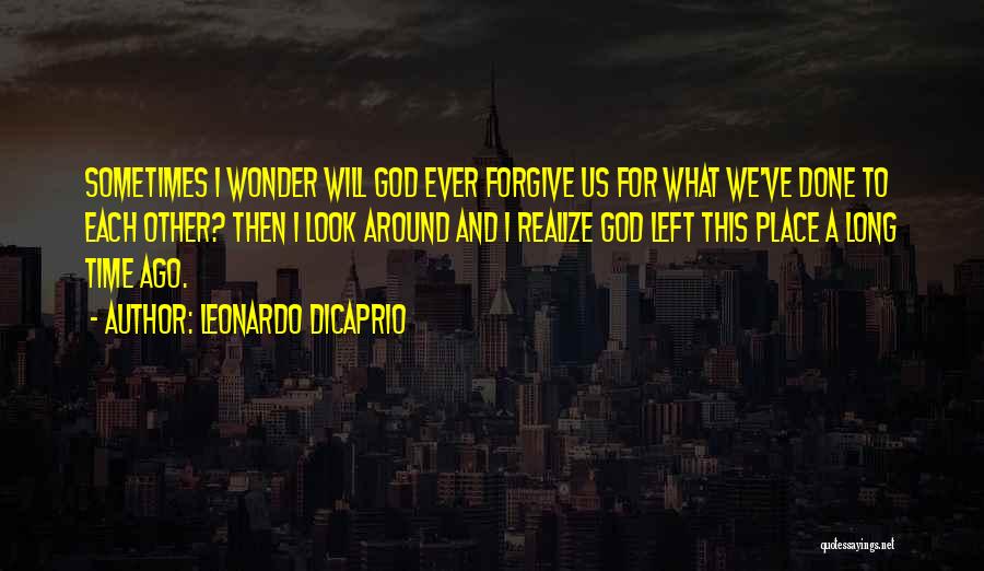 Leonardo DiCaprio Quotes: Sometimes I Wonder Will God Ever Forgive Us For What We've Done To Each Other? Then I Look Around And