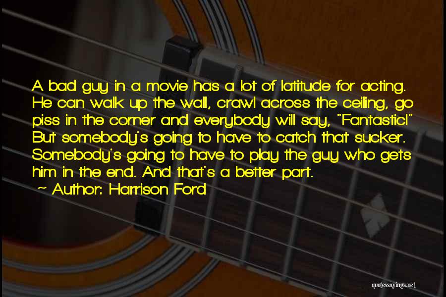 Harrison Ford Quotes: A Bad Guy In A Movie Has A Lot Of Latitude For Acting. He Can Walk Up The Wall, Crawl