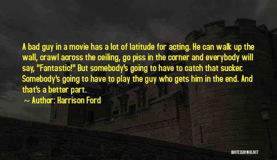 Harrison Ford Quotes: A Bad Guy In A Movie Has A Lot Of Latitude For Acting. He Can Walk Up The Wall, Crawl