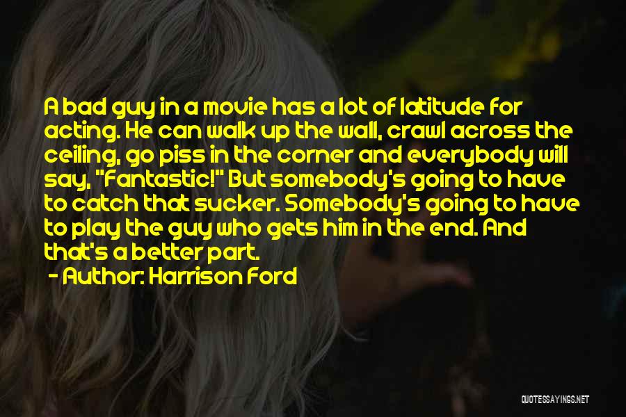 Harrison Ford Quotes: A Bad Guy In A Movie Has A Lot Of Latitude For Acting. He Can Walk Up The Wall, Crawl