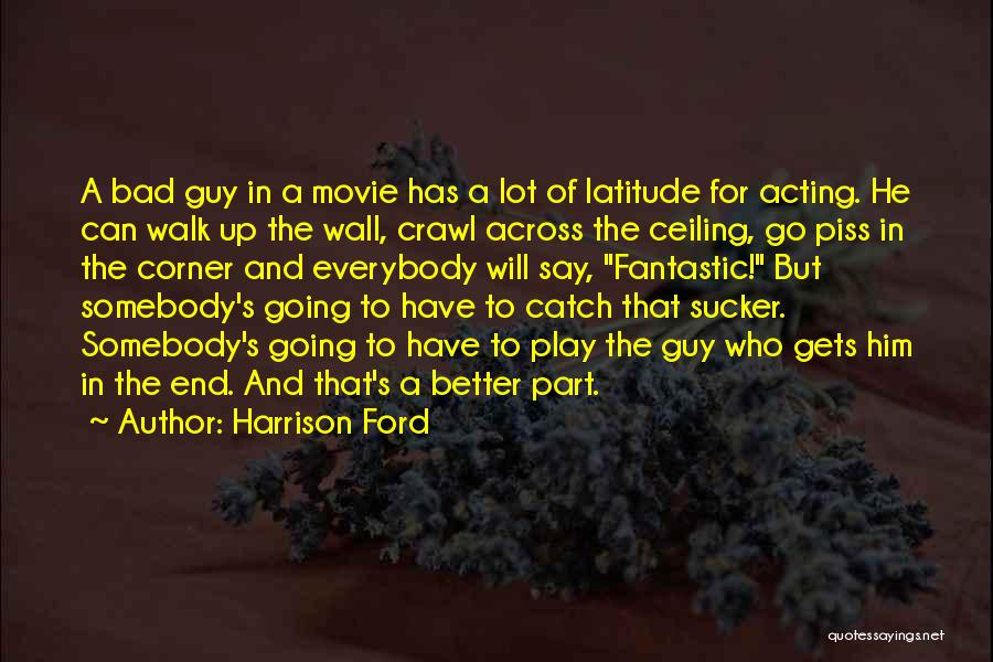 Harrison Ford Quotes: A Bad Guy In A Movie Has A Lot Of Latitude For Acting. He Can Walk Up The Wall, Crawl