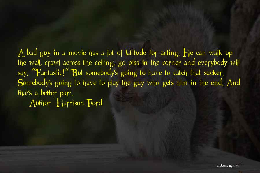 Harrison Ford Quotes: A Bad Guy In A Movie Has A Lot Of Latitude For Acting. He Can Walk Up The Wall, Crawl