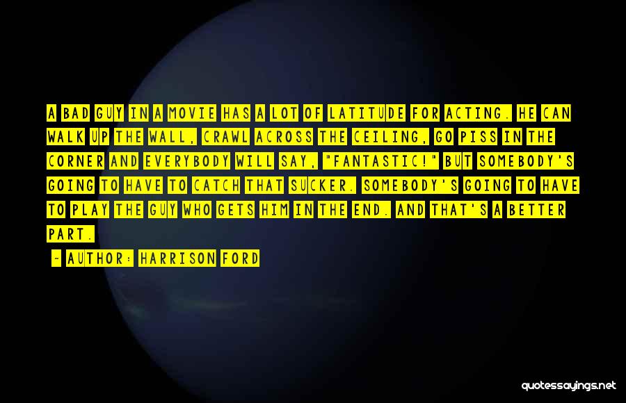 Harrison Ford Quotes: A Bad Guy In A Movie Has A Lot Of Latitude For Acting. He Can Walk Up The Wall, Crawl