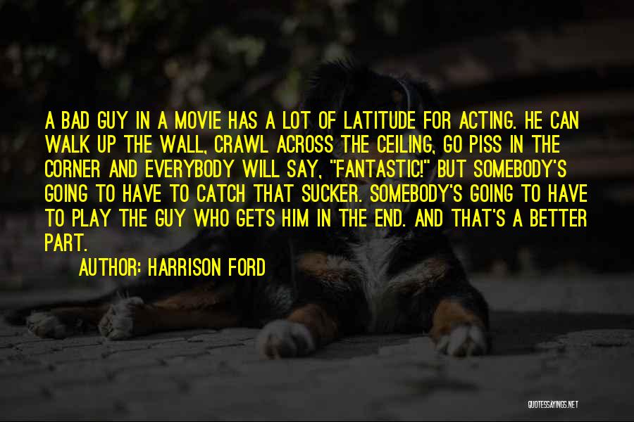 Harrison Ford Quotes: A Bad Guy In A Movie Has A Lot Of Latitude For Acting. He Can Walk Up The Wall, Crawl