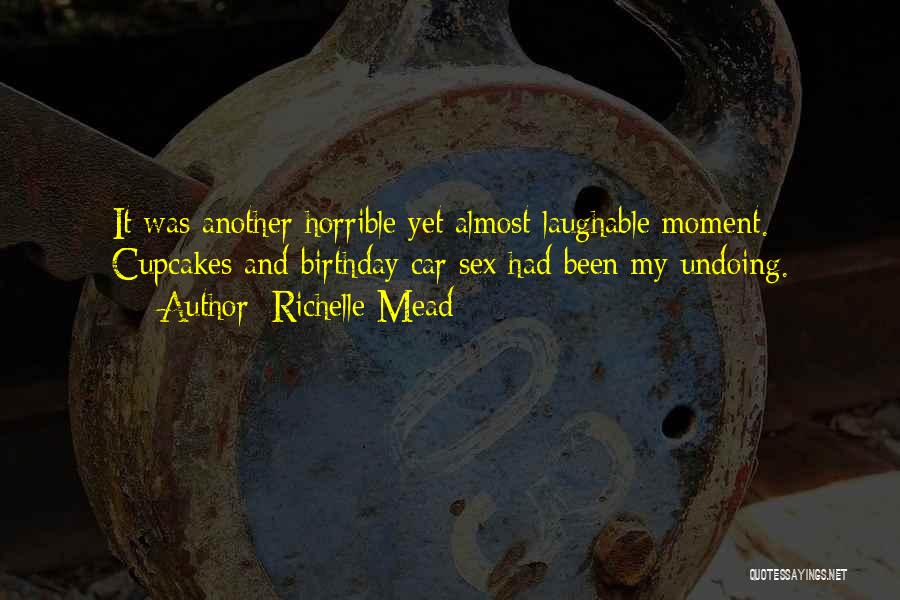 Richelle Mead Quotes: It Was Another Horrible Yet Almost Laughable Moment. Cupcakes And Birthday Car Sex Had Been My Undoing.