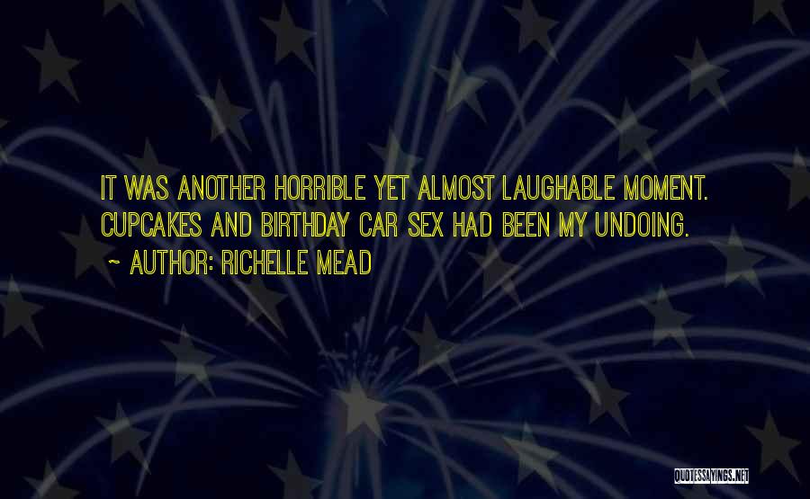 Richelle Mead Quotes: It Was Another Horrible Yet Almost Laughable Moment. Cupcakes And Birthday Car Sex Had Been My Undoing.