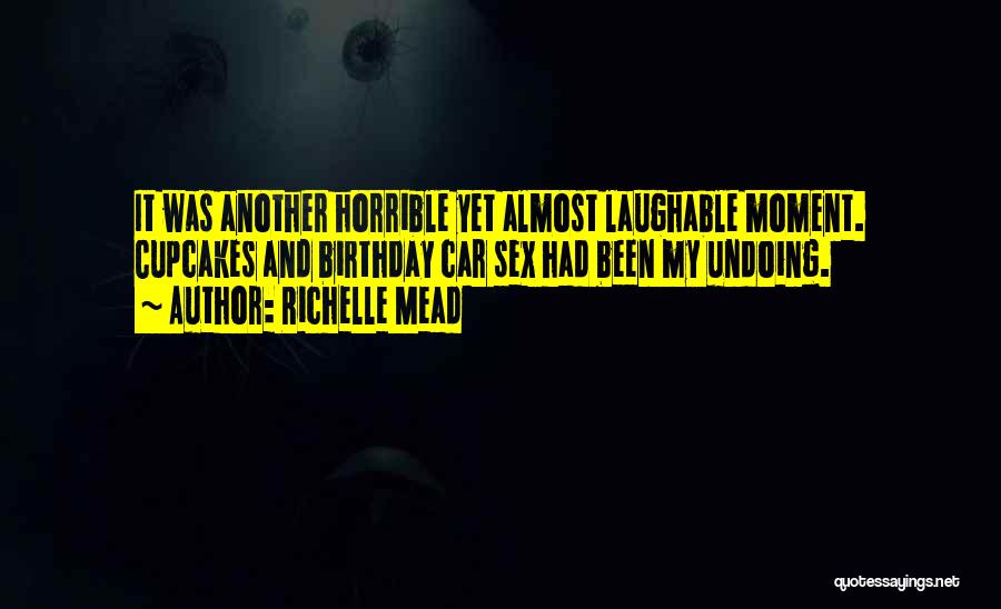 Richelle Mead Quotes: It Was Another Horrible Yet Almost Laughable Moment. Cupcakes And Birthday Car Sex Had Been My Undoing.