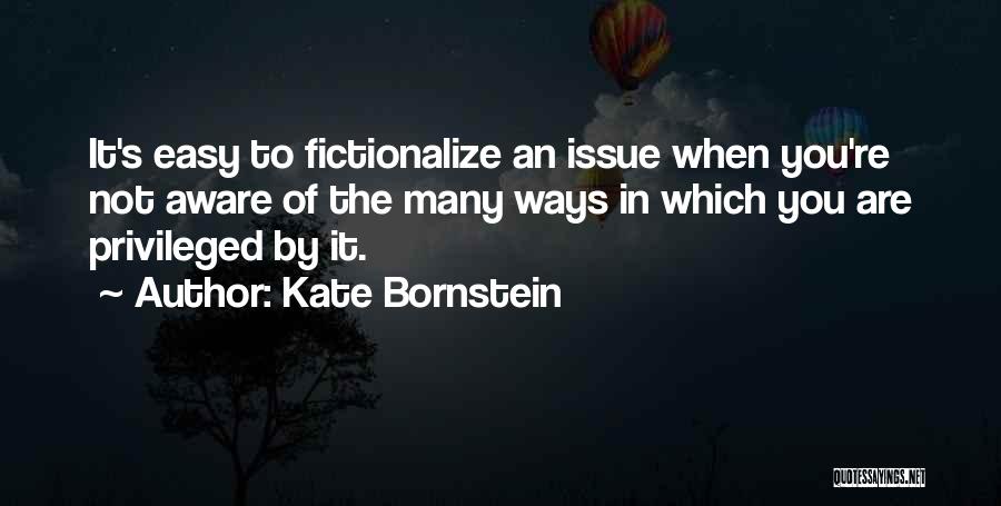 Kate Bornstein Quotes: It's Easy To Fictionalize An Issue When You're Not Aware Of The Many Ways In Which You Are Privileged By