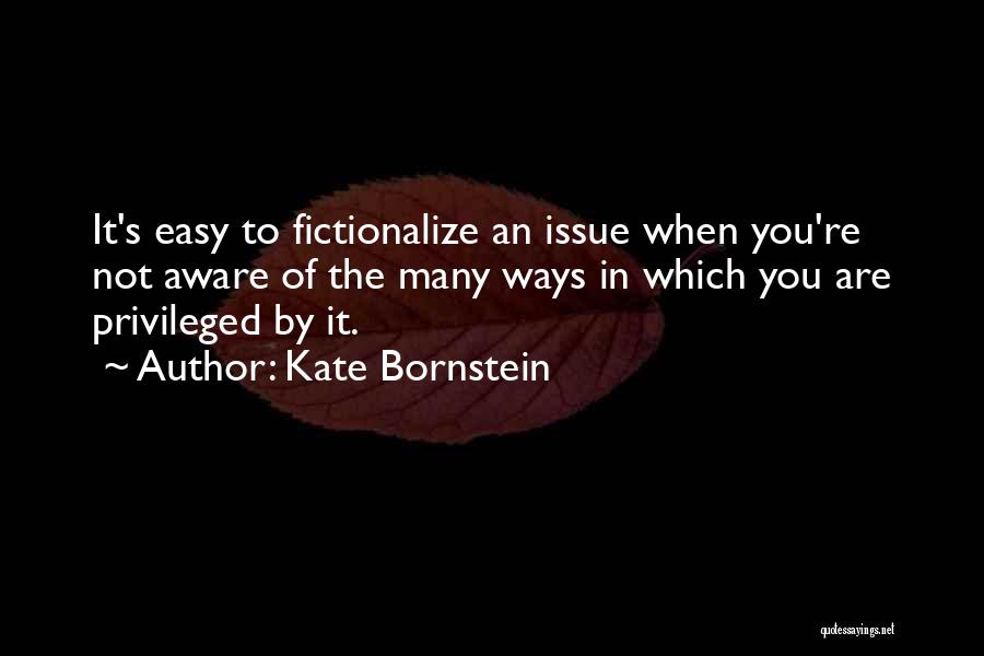 Kate Bornstein Quotes: It's Easy To Fictionalize An Issue When You're Not Aware Of The Many Ways In Which You Are Privileged By