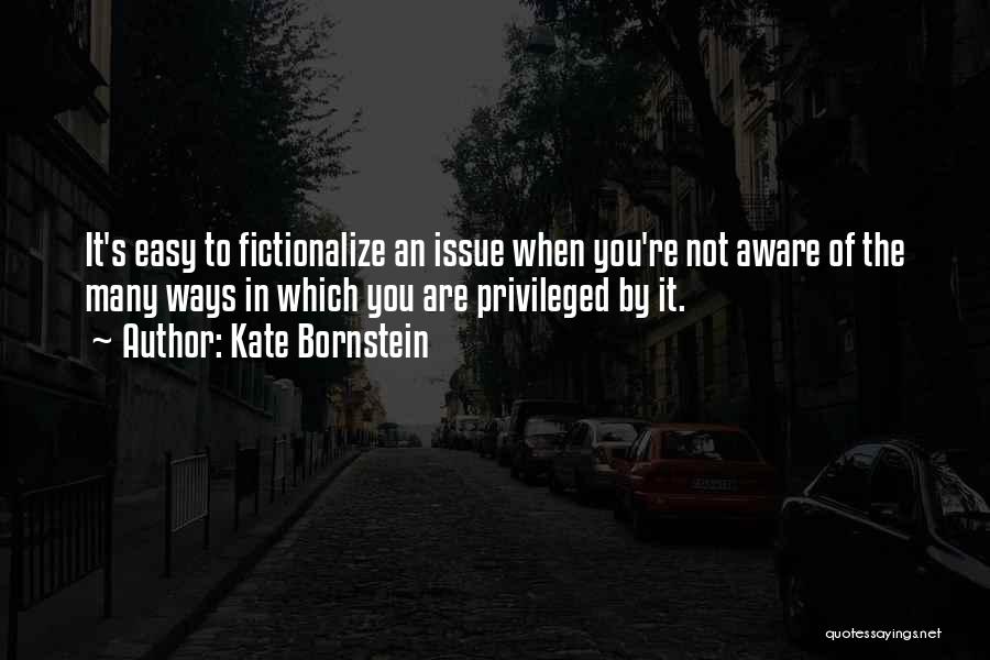 Kate Bornstein Quotes: It's Easy To Fictionalize An Issue When You're Not Aware Of The Many Ways In Which You Are Privileged By