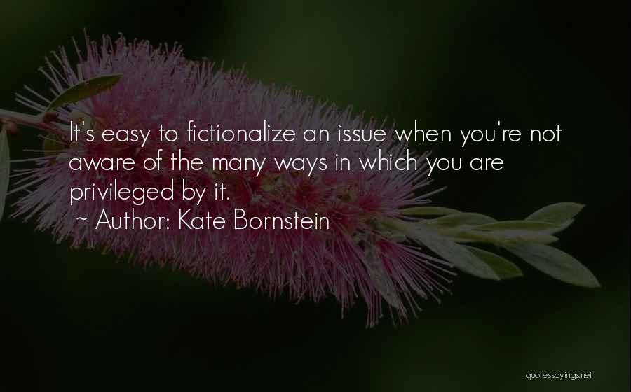 Kate Bornstein Quotes: It's Easy To Fictionalize An Issue When You're Not Aware Of The Many Ways In Which You Are Privileged By