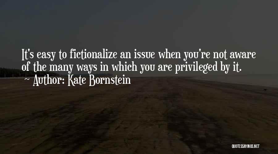 Kate Bornstein Quotes: It's Easy To Fictionalize An Issue When You're Not Aware Of The Many Ways In Which You Are Privileged By