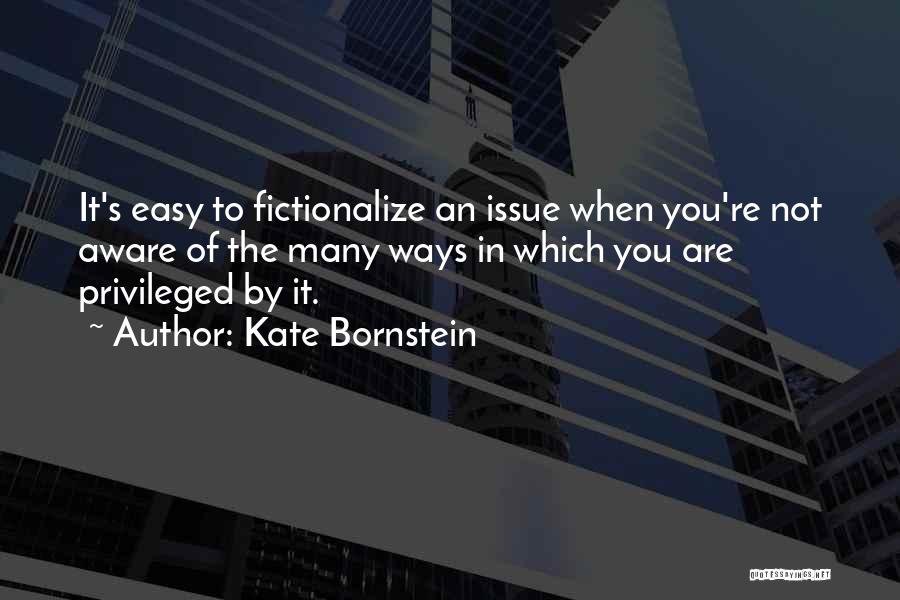 Kate Bornstein Quotes: It's Easy To Fictionalize An Issue When You're Not Aware Of The Many Ways In Which You Are Privileged By