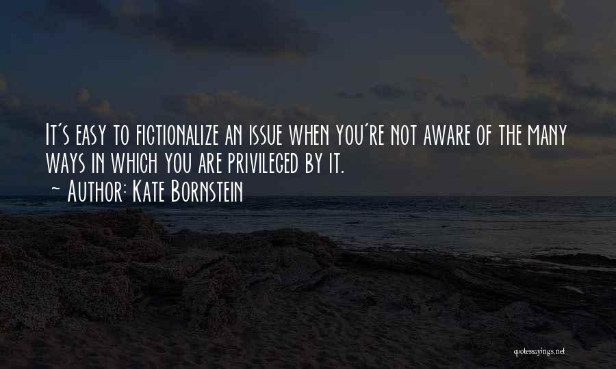 Kate Bornstein Quotes: It's Easy To Fictionalize An Issue When You're Not Aware Of The Many Ways In Which You Are Privileged By