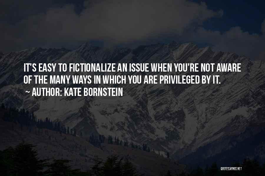 Kate Bornstein Quotes: It's Easy To Fictionalize An Issue When You're Not Aware Of The Many Ways In Which You Are Privileged By