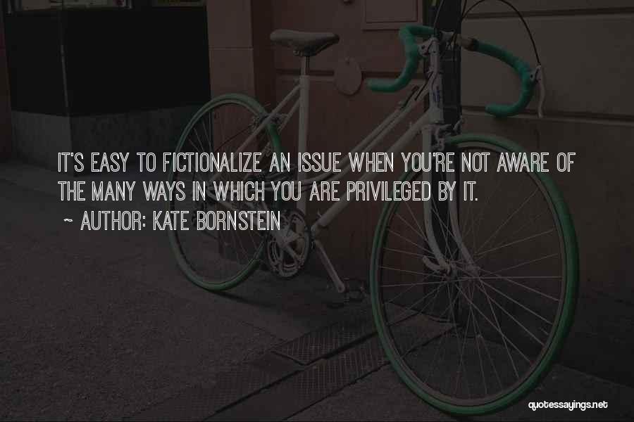 Kate Bornstein Quotes: It's Easy To Fictionalize An Issue When You're Not Aware Of The Many Ways In Which You Are Privileged By