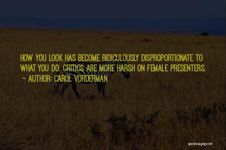 Carol Vorderman Quotes: How You Look Has Become Ridiculously Disproportionate To What You Do. Critics Are More Harsh On Female Presenters.