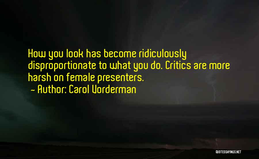 Carol Vorderman Quotes: How You Look Has Become Ridiculously Disproportionate To What You Do. Critics Are More Harsh On Female Presenters.