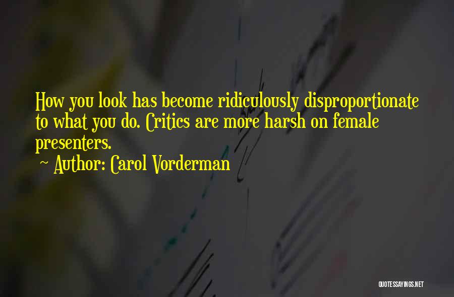 Carol Vorderman Quotes: How You Look Has Become Ridiculously Disproportionate To What You Do. Critics Are More Harsh On Female Presenters.