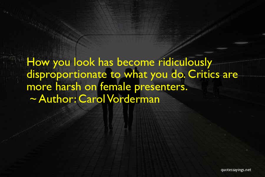 Carol Vorderman Quotes: How You Look Has Become Ridiculously Disproportionate To What You Do. Critics Are More Harsh On Female Presenters.