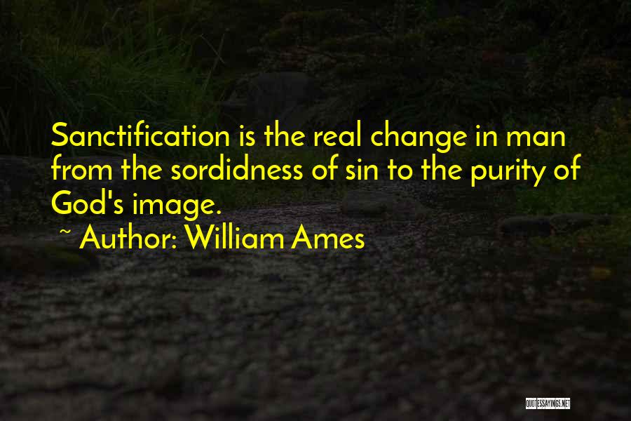 William Ames Quotes: Sanctification Is The Real Change In Man From The Sordidness Of Sin To The Purity Of God's Image.