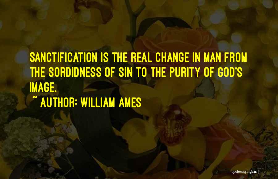 William Ames Quotes: Sanctification Is The Real Change In Man From The Sordidness Of Sin To The Purity Of God's Image.