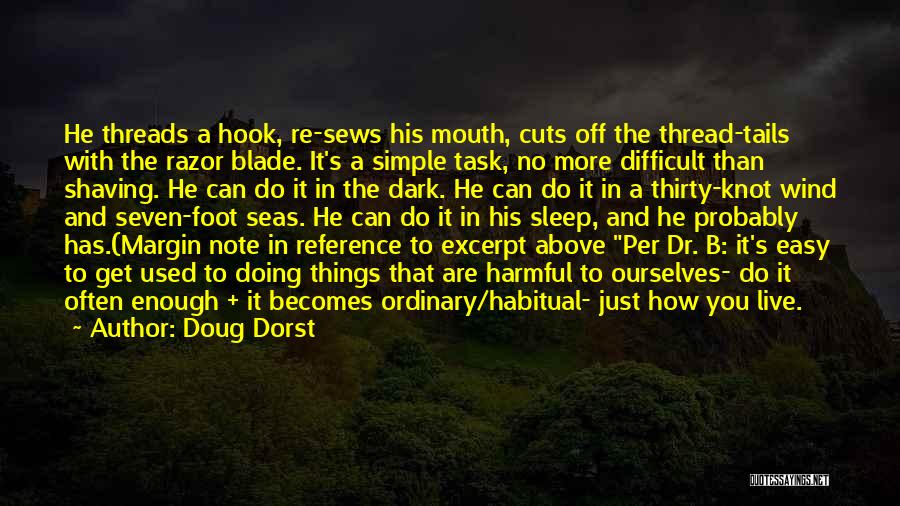 Doug Dorst Quotes: He Threads A Hook, Re-sews His Mouth, Cuts Off The Thread-tails With The Razor Blade. It's A Simple Task, No