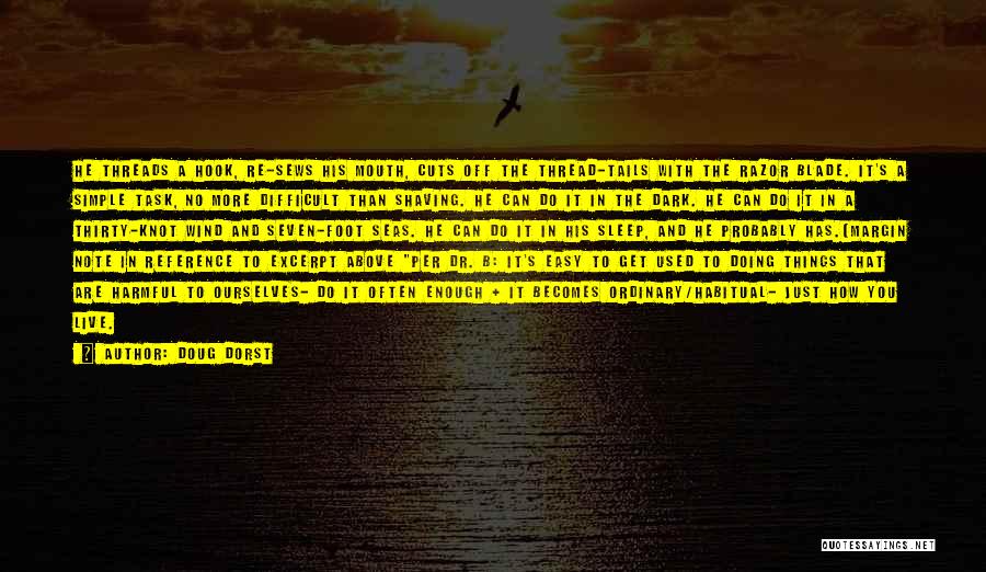 Doug Dorst Quotes: He Threads A Hook, Re-sews His Mouth, Cuts Off The Thread-tails With The Razor Blade. It's A Simple Task, No