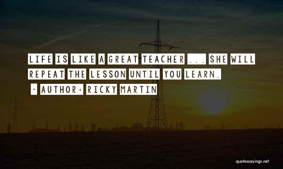 Ricky Martin Quotes: Life Is Like A Great Teacher ... She Will Repeat The Lesson Until You Learn.