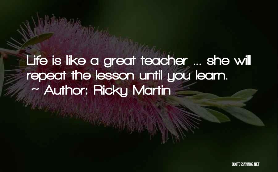 Ricky Martin Quotes: Life Is Like A Great Teacher ... She Will Repeat The Lesson Until You Learn.