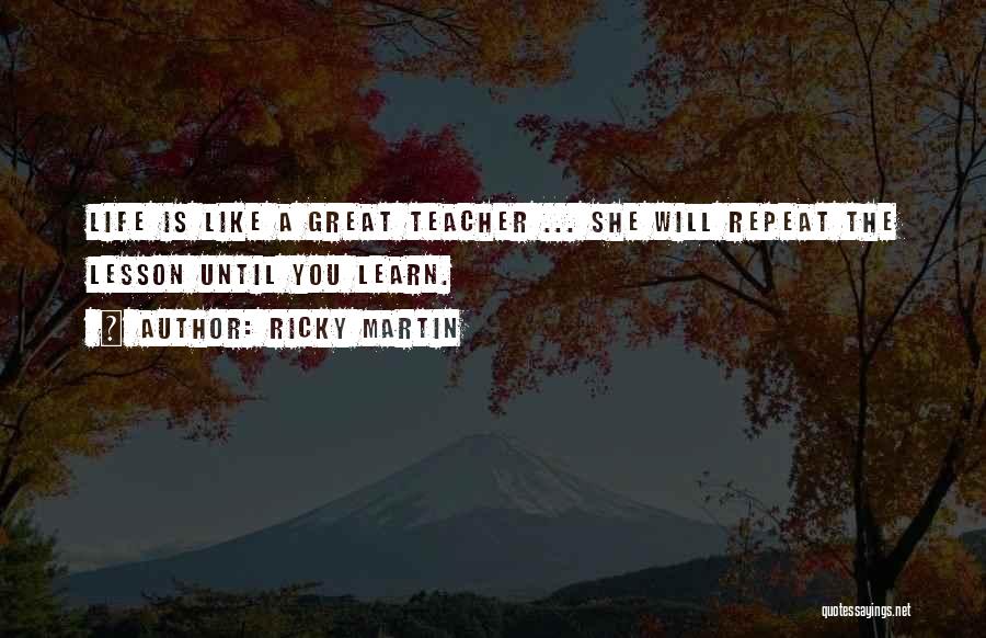 Ricky Martin Quotes: Life Is Like A Great Teacher ... She Will Repeat The Lesson Until You Learn.