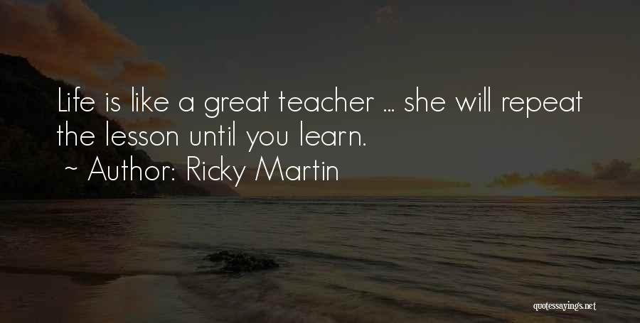Ricky Martin Quotes: Life Is Like A Great Teacher ... She Will Repeat The Lesson Until You Learn.