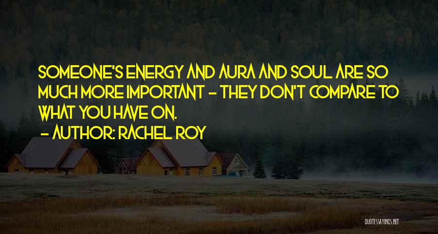 Rachel Roy Quotes: Someone's Energy And Aura And Soul Are So Much More Important - They Don't Compare To What You Have On.