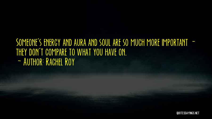 Rachel Roy Quotes: Someone's Energy And Aura And Soul Are So Much More Important - They Don't Compare To What You Have On.