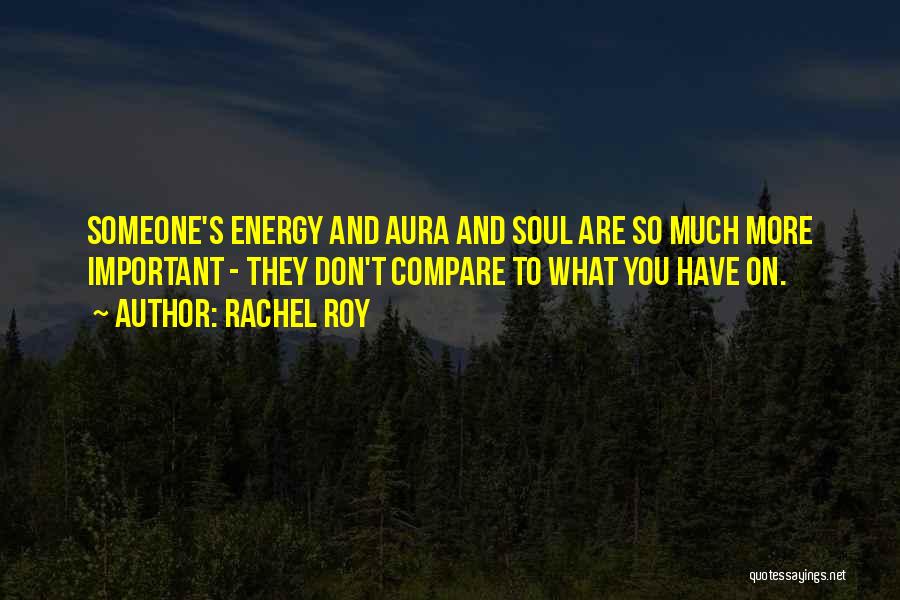 Rachel Roy Quotes: Someone's Energy And Aura And Soul Are So Much More Important - They Don't Compare To What You Have On.