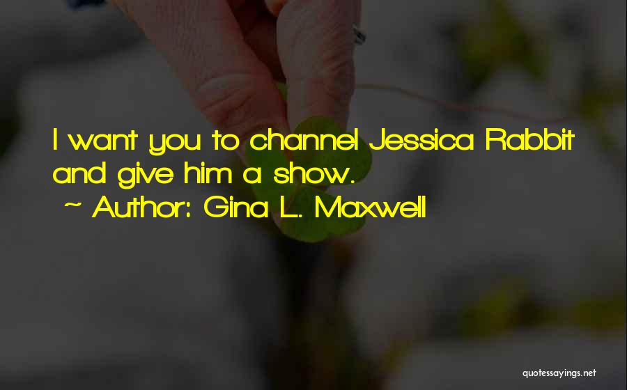 Gina L. Maxwell Quotes: I Want You To Channel Jessica Rabbit And Give Him A Show.